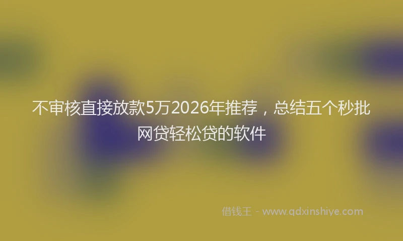 不审核直接放款5万2026年推荐，总结五个秒批网贷轻松贷的软件