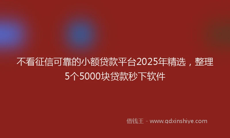 不看征信可靠的小额贷款平台2025年精选，整理5个5000块贷款秒下软件