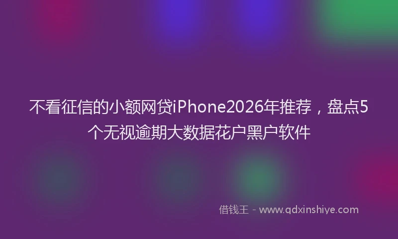 不看征信的小额网贷iPhone2026年推荐,盘点5个无视逾期大数据花户黑户软件