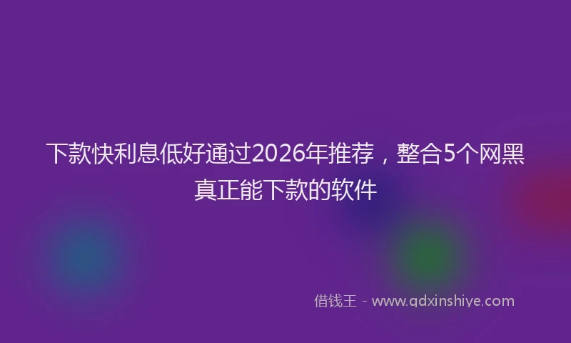 下款快利息低好通过2026年推荐，整合5个网黑真正能下款的软件