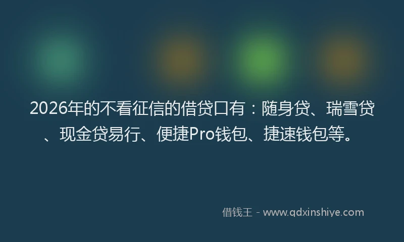 2026年的不看征信的借贷口有：随身贷、瑞雪贷、现金贷易行、便捷Pro钱包、捷速钱包等。
