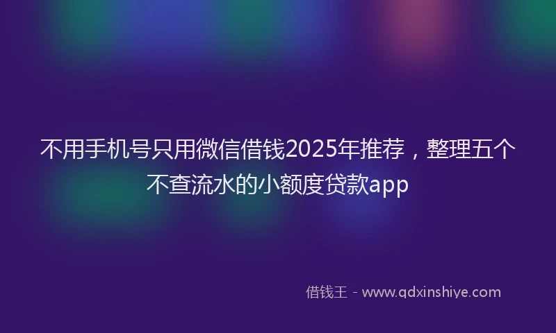 不用手机号只用微信借钱2025年推荐，整理五个不查流水的小额度贷款app