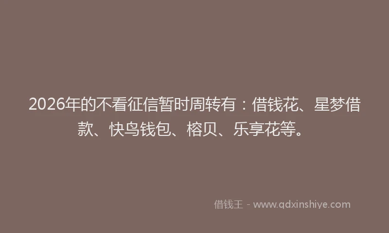 2026年的不看征信暂时周转有：借钱花、星梦借款、快鸟钱包、榕贝、乐享花等。