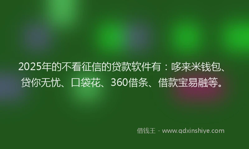 2025年的不看征信的贷款软件有:哆来米钱包、贷你无忧、口袋花、360借条、借款宝易融等。