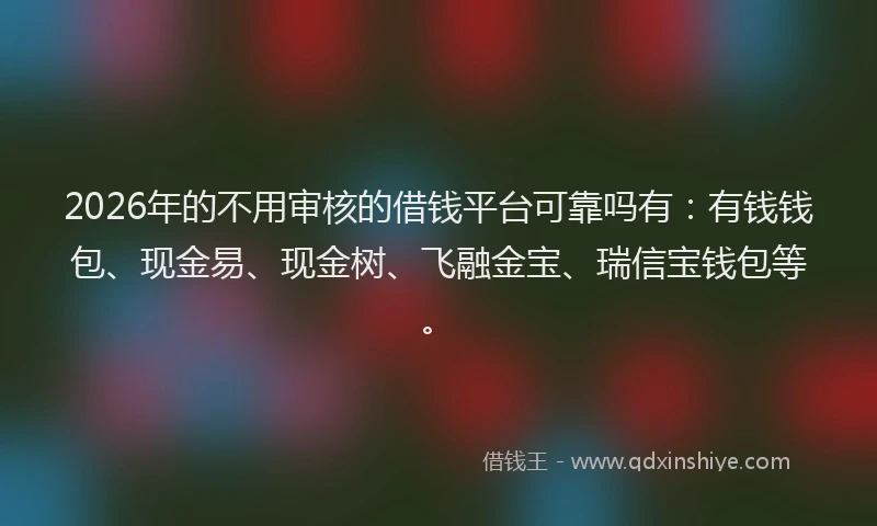 2026年的不用审核的借钱平台可靠吗有：有钱钱包、现金易、现金树、飞融金宝、瑞信宝钱包等。