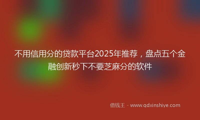 不用信用分的贷款平台2025年推荐，盘点五个金融创新秒下不要芝麻分的软件