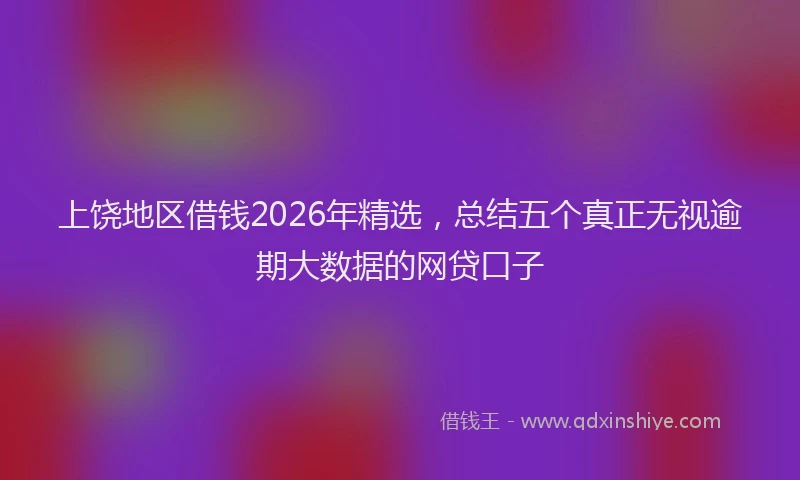上饶地区借钱2026年精选，总结五个真正无视逾期大数据的网贷口子