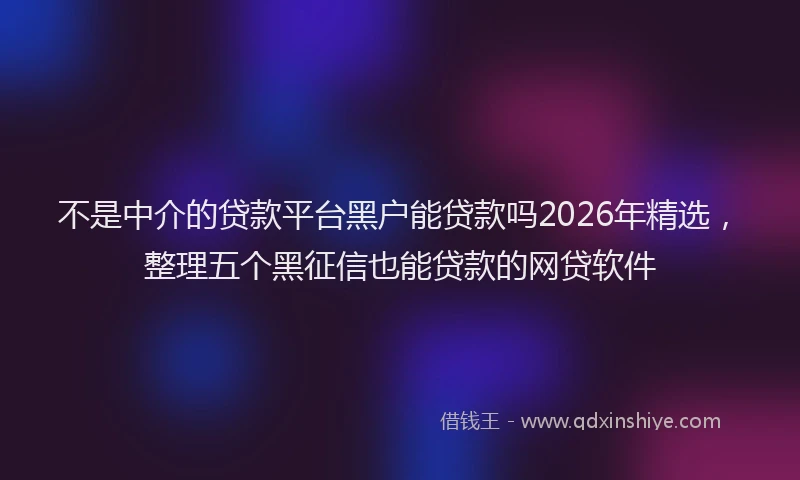 不是中介的贷款平台黑户能贷款吗2026年精选，整理五个黑征信也能贷款的网贷软件