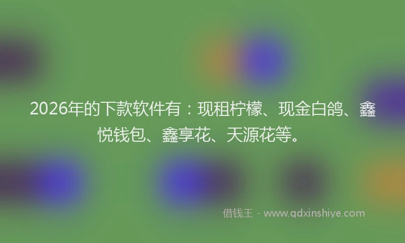 2026年的下款软件有：现租柠檬、现金白鸽、鑫悦钱包、鑫享花、天源花等。
