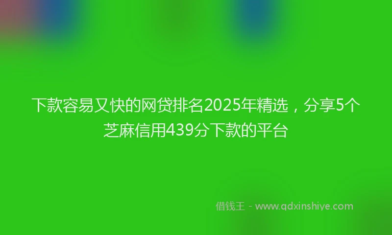 下款容易又快的网贷排名2025年精选，分享5个芝麻信用439分下款的平台