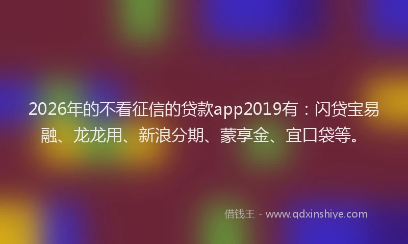 2026年的不看征信的贷款app2019有：闪贷宝易融、龙龙用、新浪分期、蒙享金、宜口袋等。