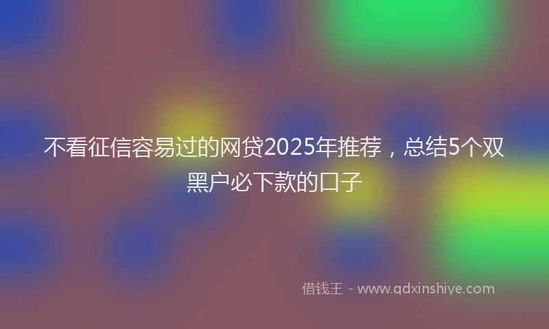 不看征信容易过的网贷2025年推荐，总结5个双黑户必下款的口子