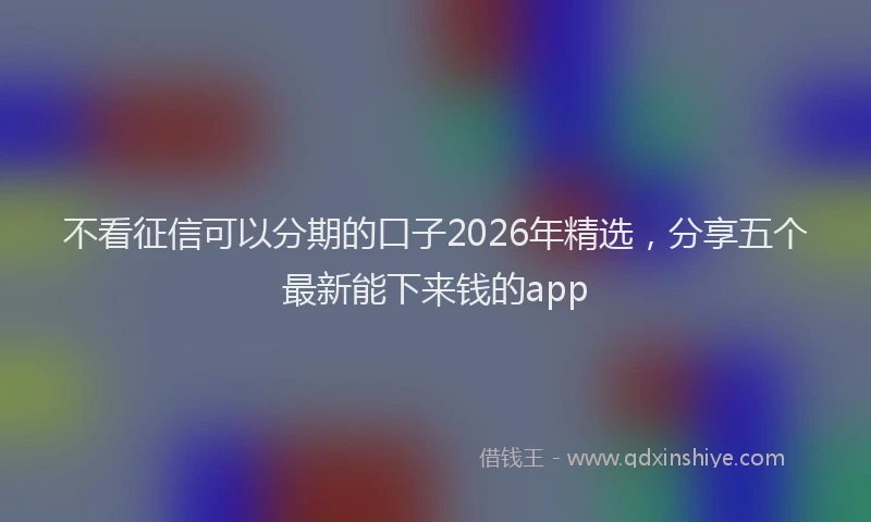 不看征信可以分期的口子2026年精选，分享五个最新能下来钱的app