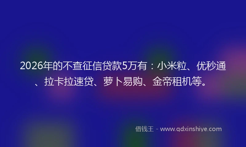 2026年的不查征信贷款5万有:小米粒、优秒通、拉卡拉速贷、萝卜易购、金帝租机等。