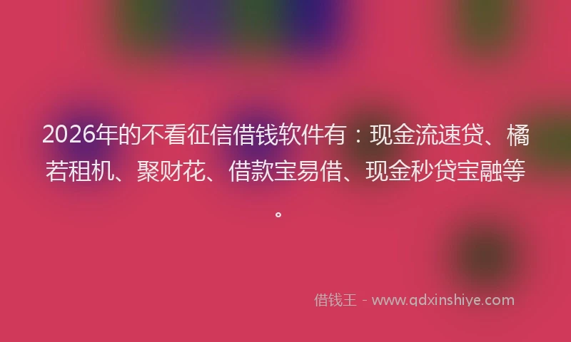 2026年的不看征信借钱软件有：现金流速贷、橘若租机、聚财花、借款宝易借、现金秒贷宝融等。