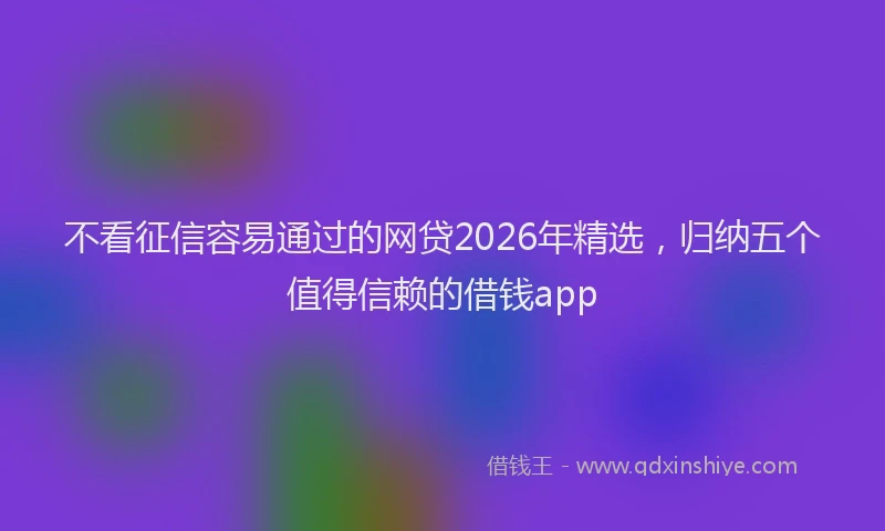 不看征信容易通过的网贷2026年精选，归纳五个值得信赖的借钱app