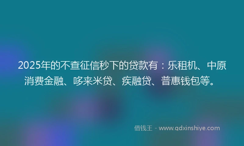 2025年的不查征信秒下的贷款有：乐租机、中原消费金融、哆来米贷、疾融贷、普惠钱包等。