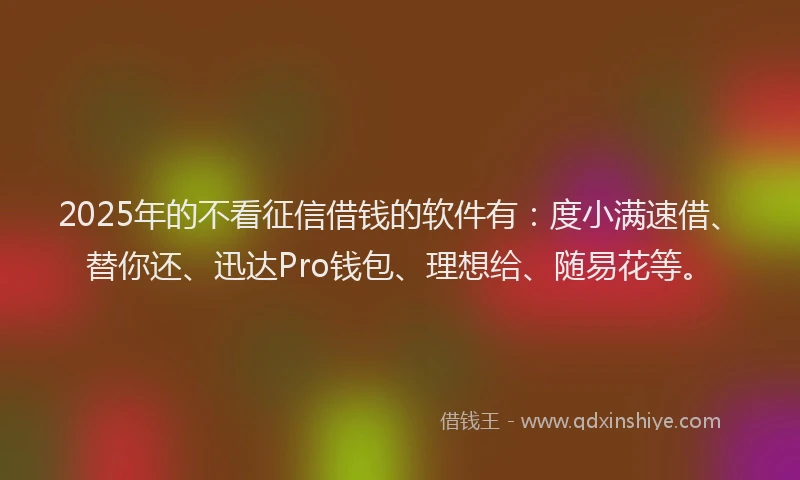 2025年的不看征信借钱的软件有：度小满速借、替你还、迅达Pro钱包、理想给、随易花等。