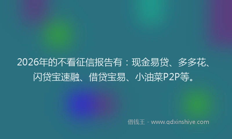 2026年的不看征信报告有:现金易贷、多多花、闪贷宝速融、借贷宝易、小油菜P2P等。