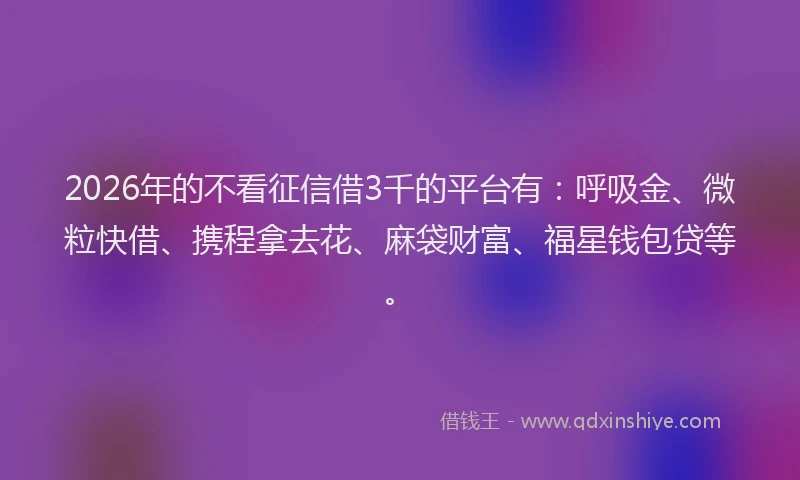 2026年的不看征信借3千的平台有：呼吸金、微粒快借、携程拿去花、麻袋财富、福星钱包贷等。