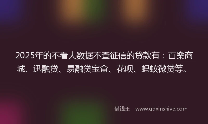 2025年的不看大数据不查征信的贷款有:百樂商城、迅融贷、易融贷宝盒、花呗、蚂蚁微贷等。