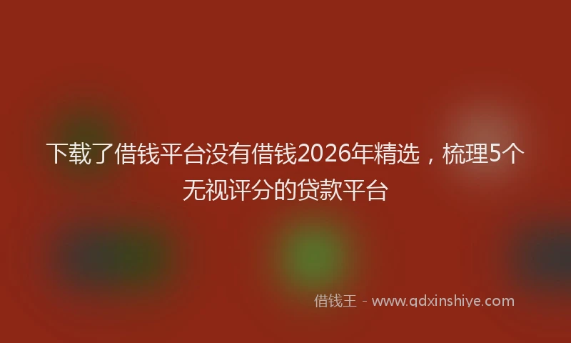 下载了借钱平台没有借钱2026年精选，梳理5个无视评分的贷款平台