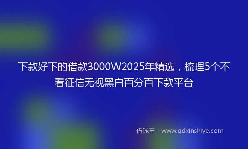 下款好下的借款3000W2025年精选，梳理5个不看征信无视黑白百分百下款平台