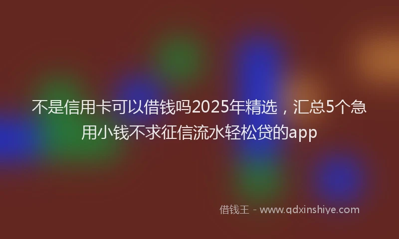不是信用卡可以借钱吗2025年精选，汇总5个急用小钱不求征信流水轻松贷的app