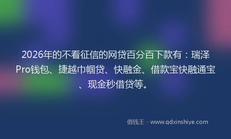 2026年的不看征信的网贷百分百下款有：瑞泽Pro钱包、捷越巾帼贷、快融金、借款宝快融通宝、现金秒借贷等。