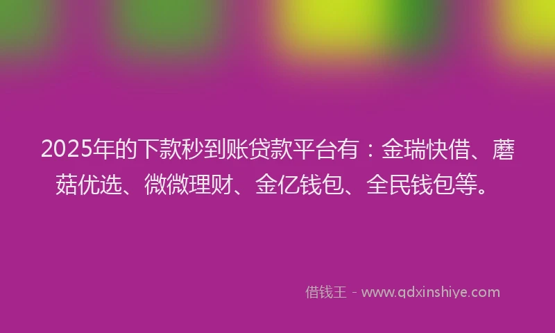 2025年的下款秒到账贷款平台有:金瑞快借、蘑菇优选、微微理财、金亿钱包、全民钱包等。