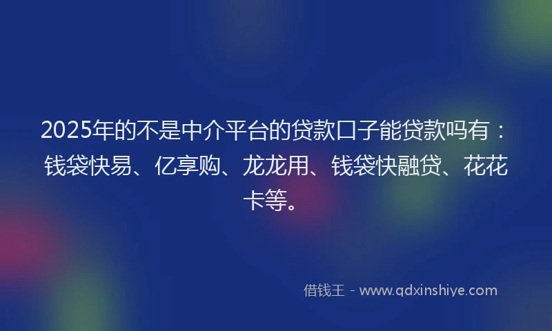 2025年的不是中介平台的贷款口子能贷款吗有:钱袋快易、亿享购、龙龙用、钱袋快融贷、花花卡等。