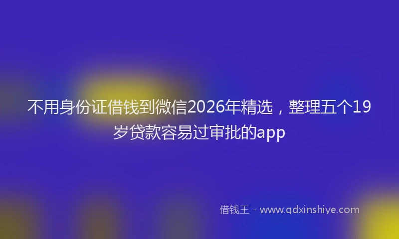 不用身份证借钱到微信2026年精选，整理五个19岁贷款容易过审批的app