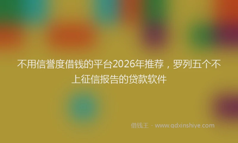 不用信誉度借钱的平台2026年推荐，罗列五个不上征信报告的贷款软件