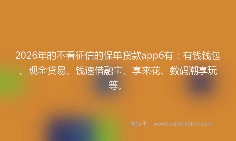 2026年的不看征信的保单贷款app6有：有钱钱包、现金贷易、钱速借融宝、享来花、数码潮享玩等。