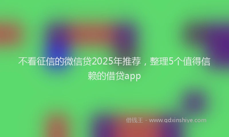 不看征信的微信贷2025年推荐,整理5个值得信赖的借贷app