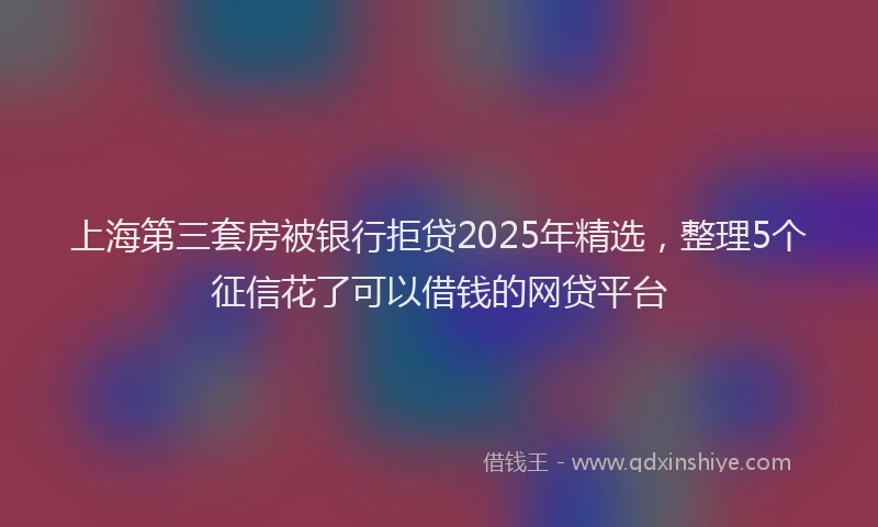 上海第三套房被银行拒贷2025年精选，整理5个征信花了可以借钱的网贷平台