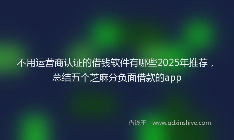 不用运营商认证的借钱软件有哪些2025年推荐，总结五个芝麻分负面借款的app