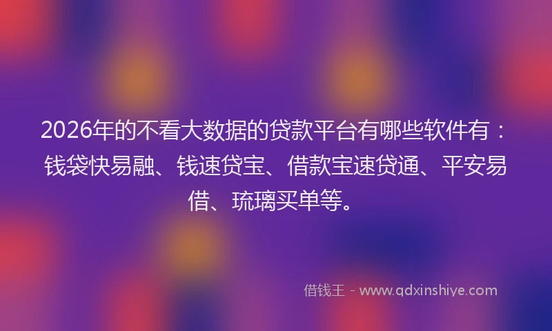 2026年的不看大数据的贷款平台有哪些软件有：钱袋快易融、钱速贷宝、借款宝速贷通、平安易借、琉璃买单等。