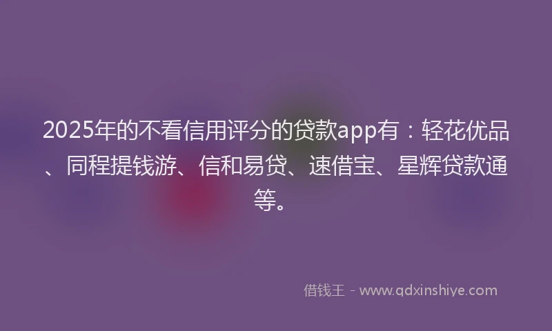 2025年的不看信用评分的贷款app有：轻花优品、同程提钱游、信和易贷、速借宝、星辉贷款通等。