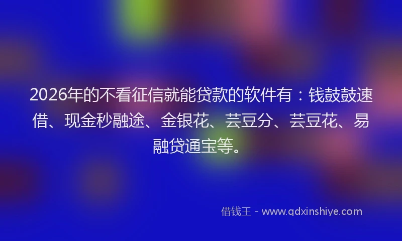 2026年的不看征信就能贷款的软件有:钱鼓鼓速借、现金秒融途、金银花、芸豆分、芸豆花、易融贷通宝等。