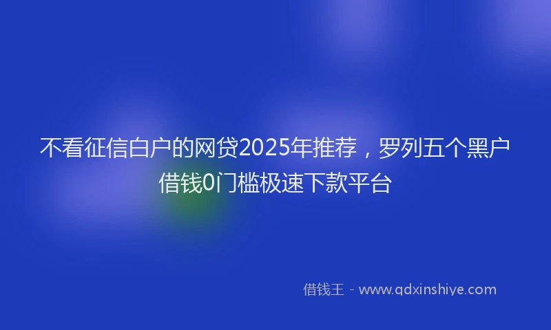 不看征信白户的网贷2025年推荐，罗列五个黑户借钱0门槛极速下款平台