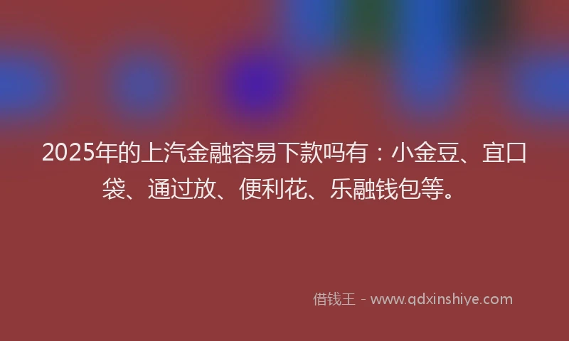 2025年的上汽金融容易下款吗有：小金豆、宜口袋、通过放、便利花、乐融钱包等。
