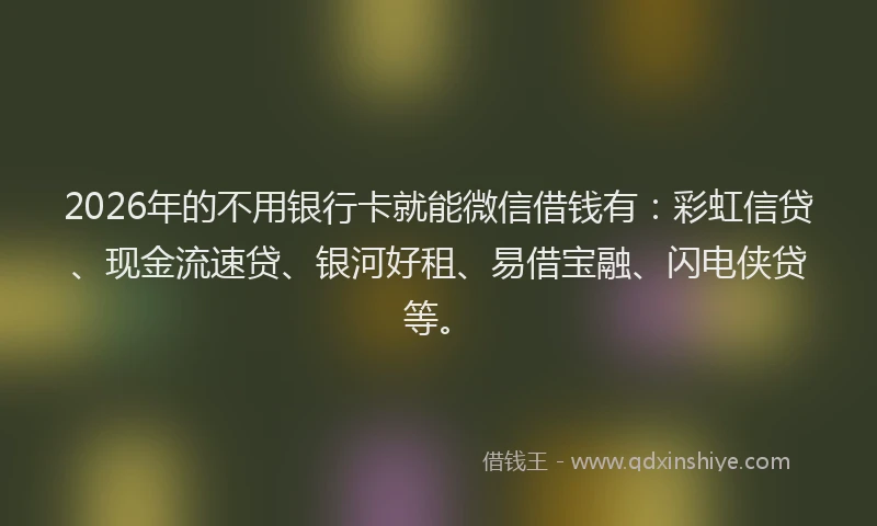 2026年的不用银行卡就能微信借钱有：彩虹信贷、现金流速贷、银河好租、易借宝融、闪电侠贷等。