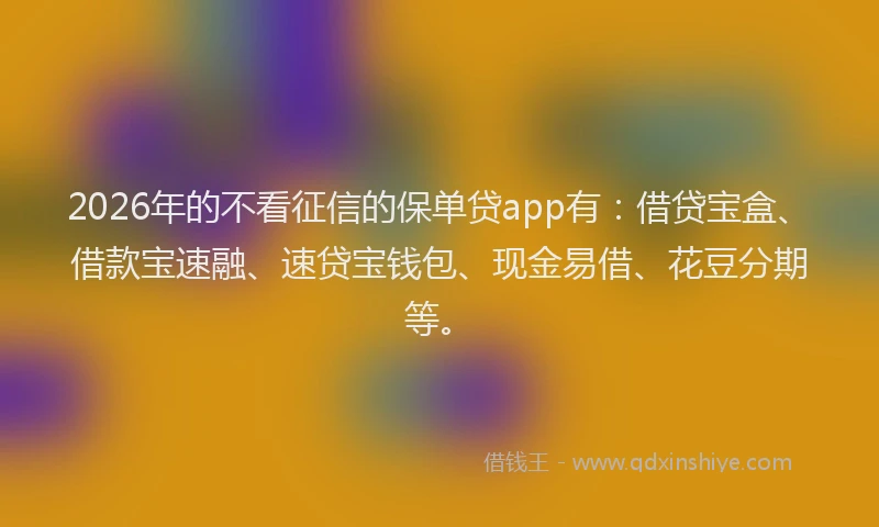 2026年的不看征信的保单贷app有：借贷宝盒、借款宝速融、速贷宝钱包、现金易借、花豆分期等。