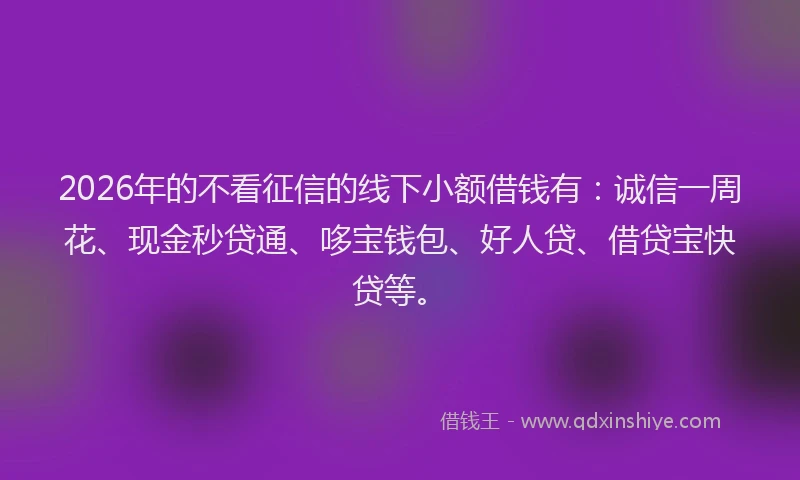 2026年的不看征信的线下小额借钱有:诚信一周花、现金秒贷通、哆宝钱包、好人贷、借贷宝快贷等。