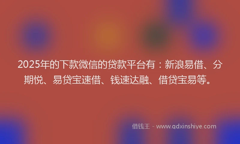 2025年的下款微信的贷款平台有:新浪易借、分期悦、易贷宝速借、钱速达融、借贷宝易等。
