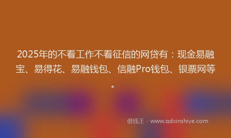 2025年的不看工作不看征信的网贷有：现金易融宝、易得花、易融钱包、信融Pro钱包、银票网等。