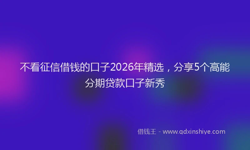 不看征信借钱的口子2026年精选,分享5个高能分期贷款口子新秀