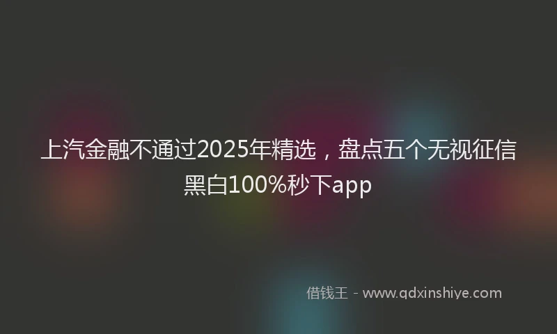 上汽金融不通过2025年精选，盘点五个无视征信黑白100%秒下app