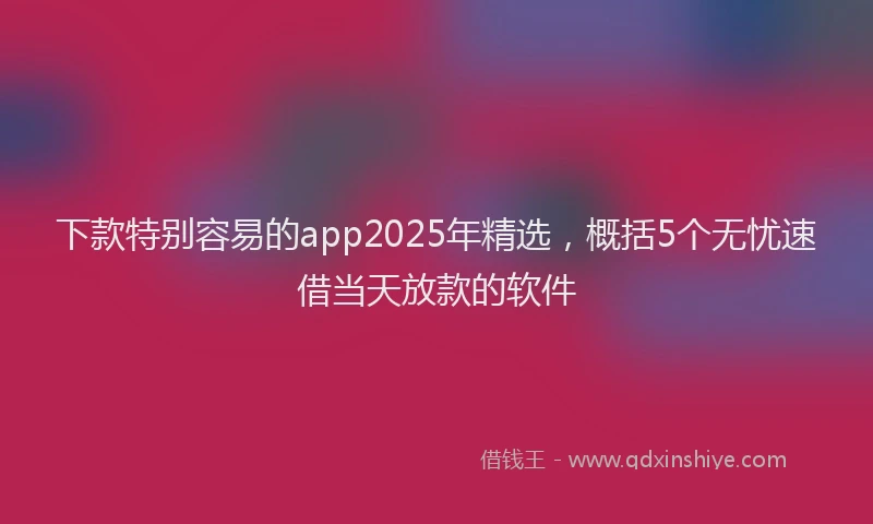 下款特别容易的app2025年精选，概括5个无忧速借当天放款的软件